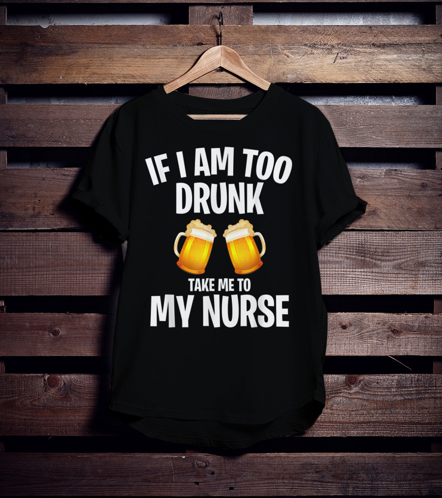 If I Am Too Drunk Take Me To My Nurse Beer Mugs T-Shirt