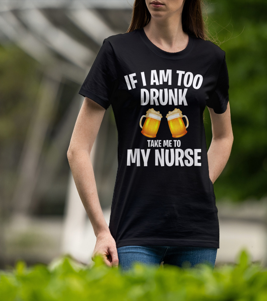 If I Am Too Drunk Take Me To My Nurse Beer Mugs T-Shirt