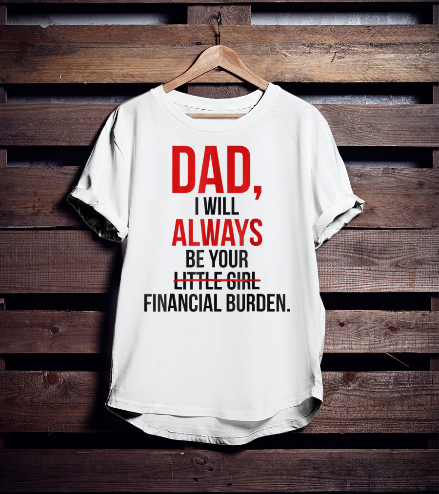 Dad I Will Always Be Your Financial Burden T-Shirt