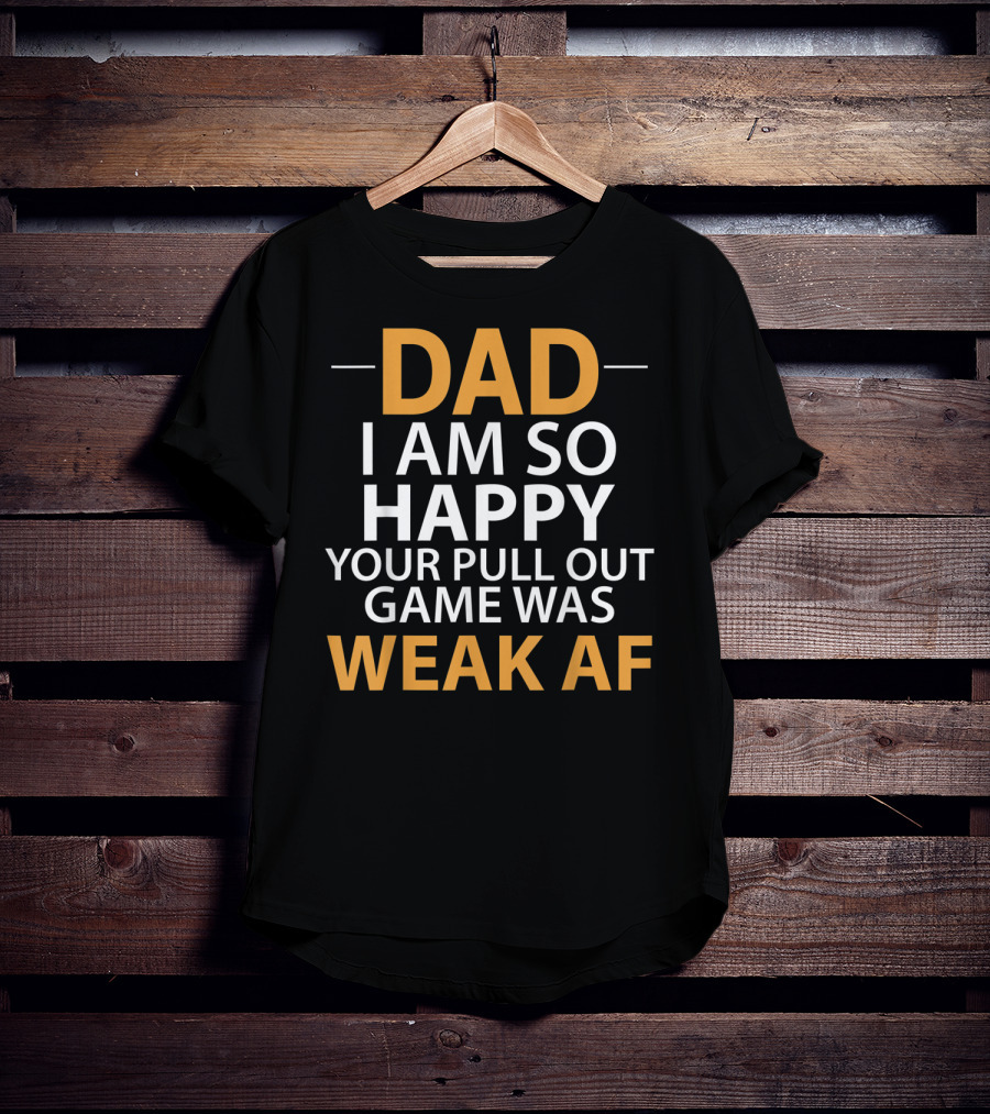 Dad I Am So Happy Your Pull Out Game Was Weak Af T-Shirt