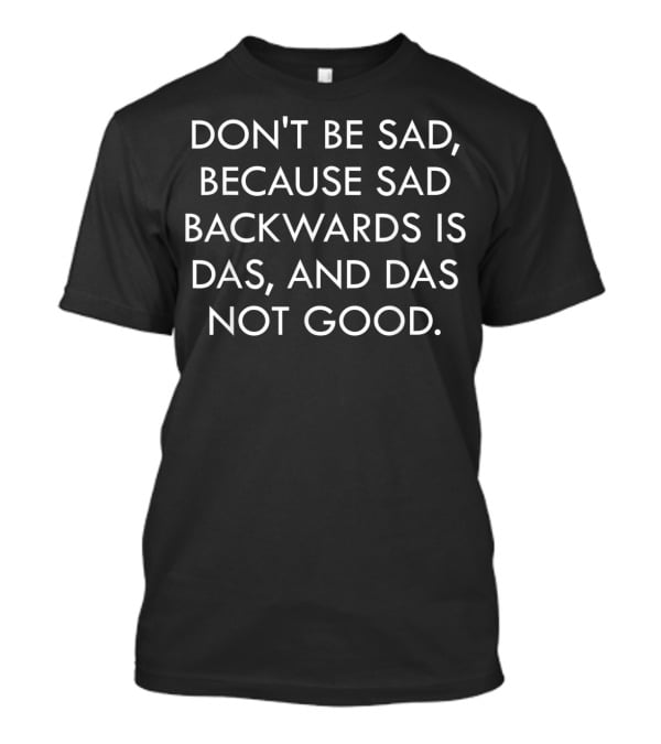 Don't Be Sad Because Sad Backwards Is Das And Das Not Good T-Shirt