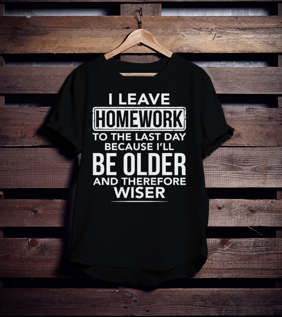 I Leave Homework To The Last Day Because I'll Be Older And Therefore Wiser T-Shirt
