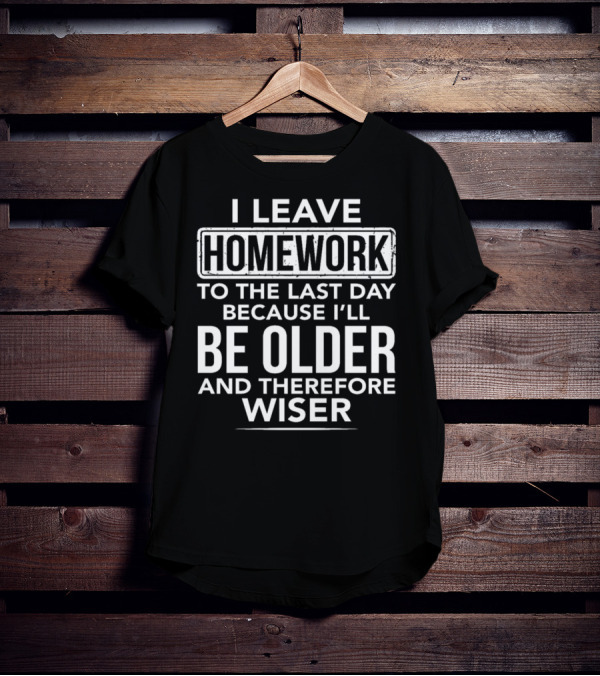 I Leave Homework To The Last Day Because I'll Be Older And Therefore Wiser T-Shirt