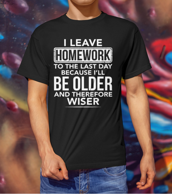 I Leave Homework To The Last Day Because I'll Be Older And Therefore Wiser T-Shirt