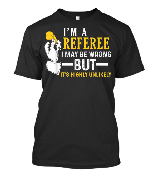 I'm A Referee I May Be Wrong But It's Highly Unlikely T-Shirt