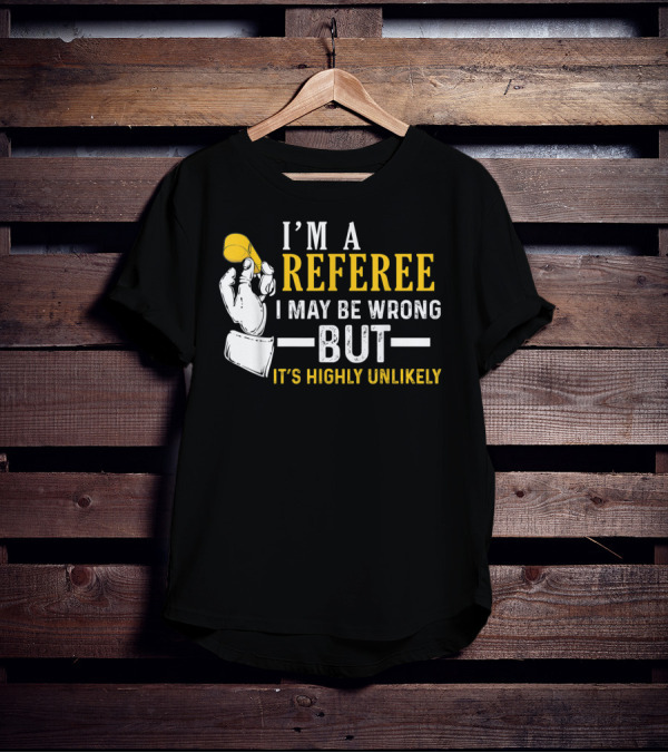 I'm A Referee I May Be Wrong But It's Highly Unlikely T-Shirt