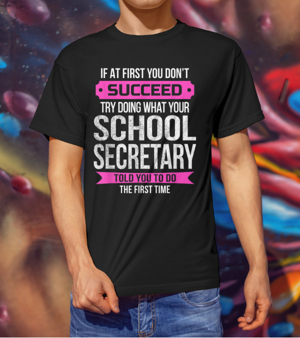 If At First You Don’t Succeed Try Doing What Your School Secretary Told You To Do The First Time T-Shirt