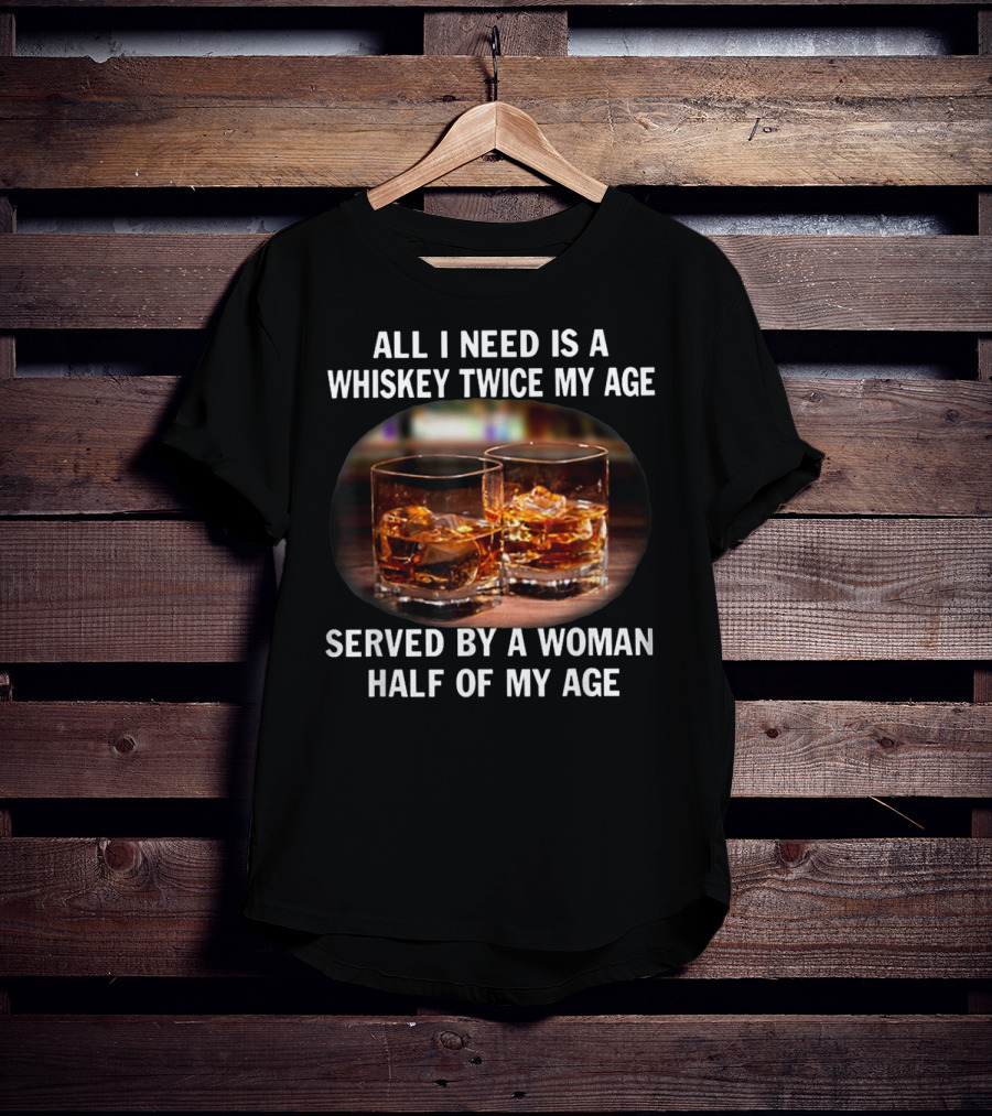 All I Need Is A Whiskey Twice My Age Served By A Woman Half Of My Age T-Shirt