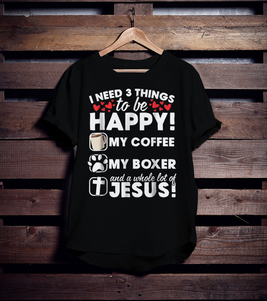 I Need 3 Things To Be Happy My Coffee My Boxer And A Whole Lot Of Jesus T-Shirt