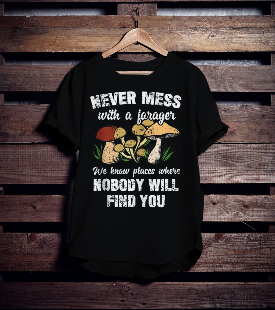 Never Mess With A Forager We Know Places Where Nobody Will Find You T-Shirt