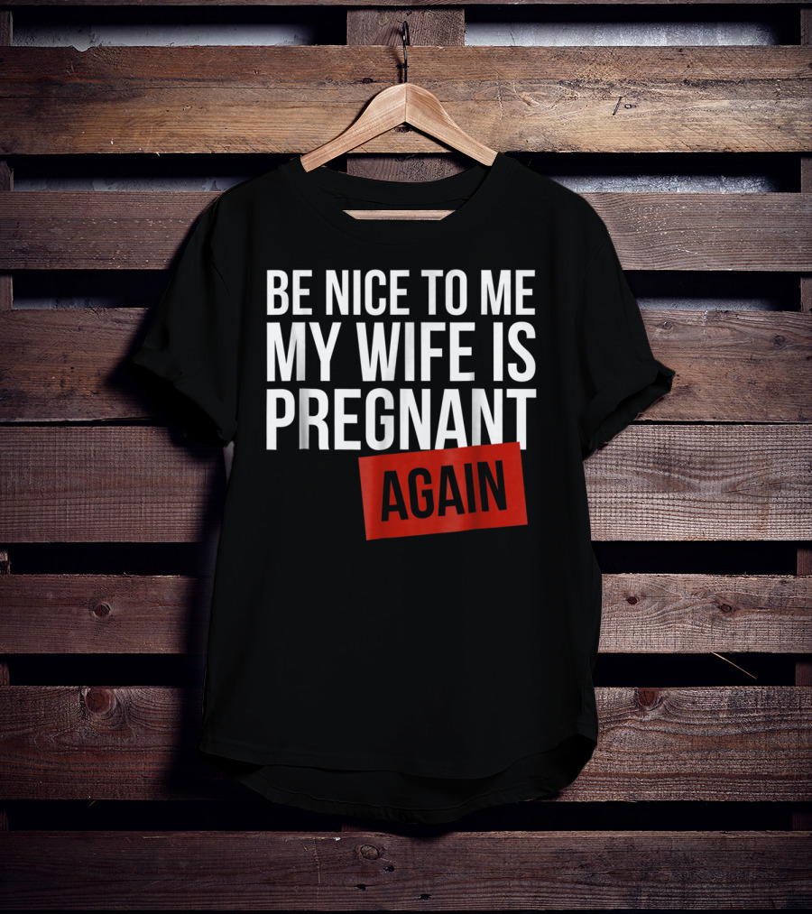 Be Nice To Me My Wife Is Pregnant AGAIN T-Shirt