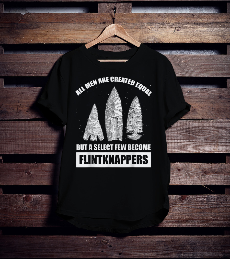 All Men Are Created Equal But A Select Few Become Flintknappers T-Shirt