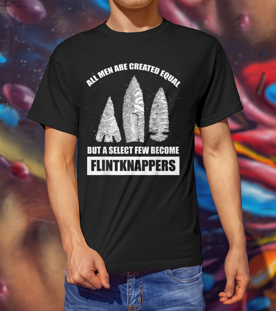 All Men Are Created Equal But A Select Few Become Flintknappers T-Shirt