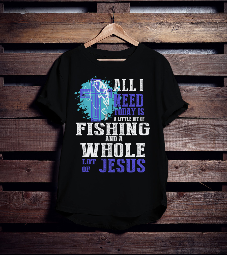 All I Need Today Is A Little Bit Of Fishing And A Whole Lot Of Jesus Christian Cross Faith T-Shirt