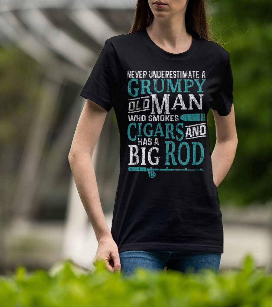 Never Underestimate A Grumpy Old Man Who Smokes Cigars And Has A Big Rod T-Shirt