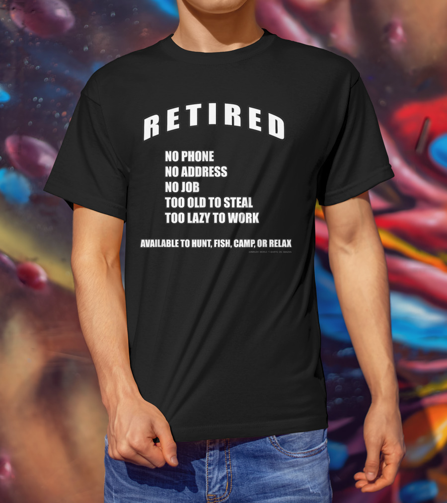 Retired No Phone No Address No Job Too Old To Steal Lazy Work Available Hunt Fish Camp Relax T-Shirt