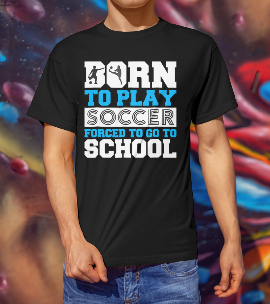 Born To Play Soccer Forced To Go To School Soccer Player T-Shirt