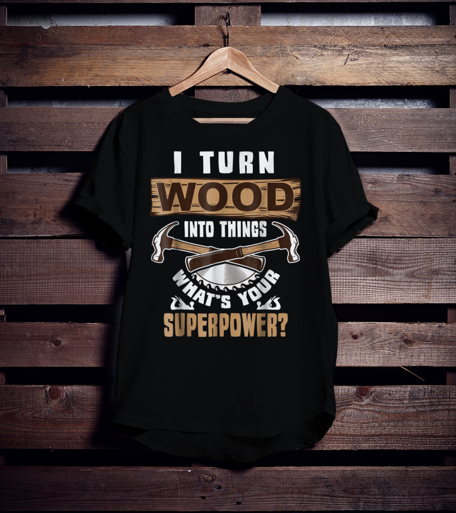 I Turn Wood Into Things What's Your Superpower Hammers Saws T-Shirt