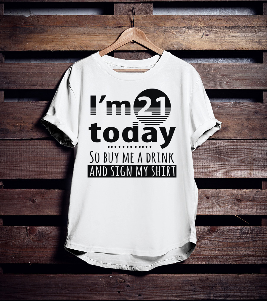I'm 21 Today So Buy Me A Drink And Sign My T-Shirt