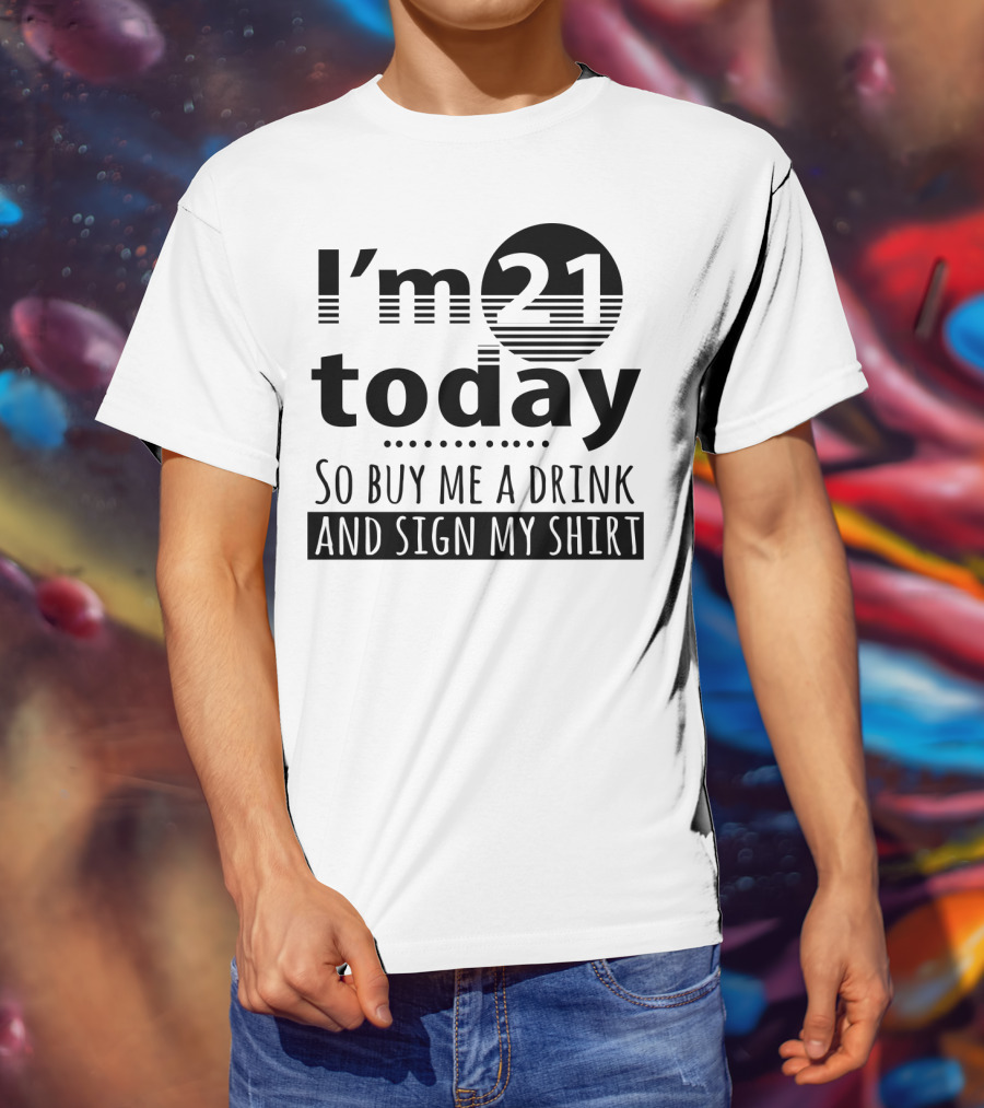 I'm 21 Today So Buy Me A Drink And Sign My T-Shirt