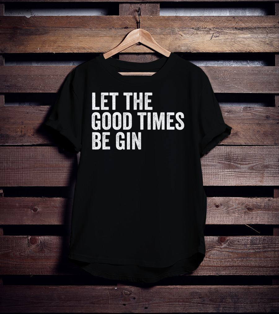 Let The Good Times Be Gin T-Shirt
