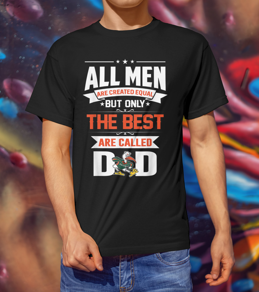 All Men Are Created Equal But Only The Best Are Called Miami Hurricanes Dad T-Shirt