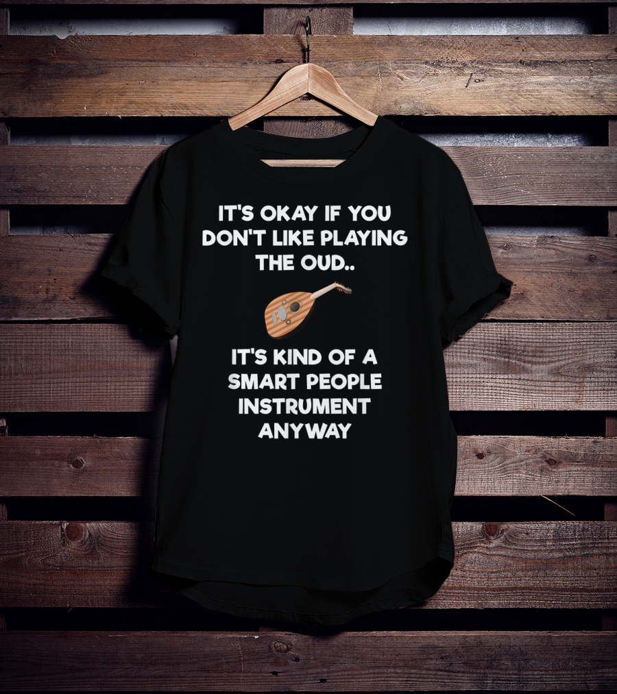 It's Okay If You Don't Like Playing The Oud It's Kind Of A Smart People Instrument Anyway T-Shirt