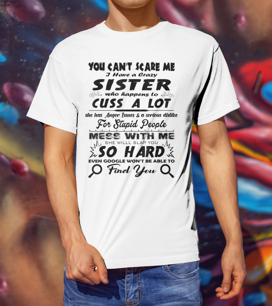 You Can't Scare Me I Have A Crazy Sister Who Happens To Cuss A Lot Anger Issues Mess With Me So Hard Even Google Won't Be Able To Find You T-Shirt
