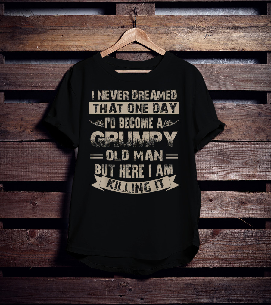 I Never Dreamed That One Day I'd Become A Grumpy Old Man But Here I Am Killing It T-Shirt