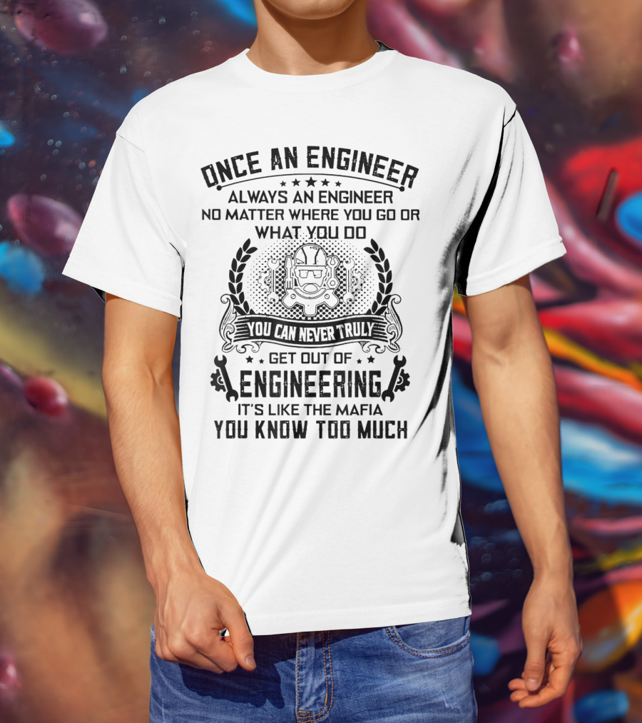 Once An Engineer Always An Engineer No Matter Where You Go Or What You Do You Can Never Truly Get Out Of Engineering It's Like The Mafia You Know Too Much T-Shirt