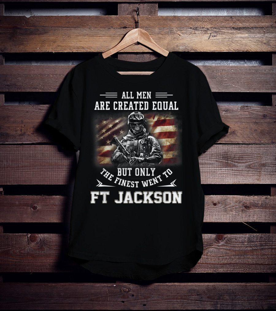 All Men Are Created Equal But Only The Finest Went To Ft Jackson T-Shirt