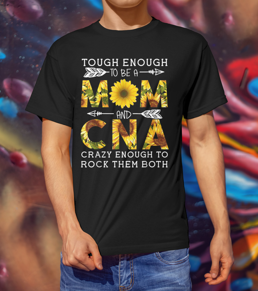 Tough Enough To Be A Mom And Crazy CNA Crazy Enough To Rock Them Both Sunflower T-Shirt