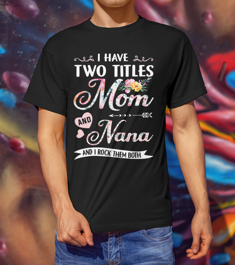 I Have Two Titles Mom And Nana Floral And I Rock Them Both T-Shirt