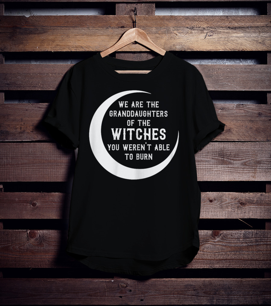 We Are The Granddaughters Of The Witches You Weren't Able To Burn Crescent Moon T-Shirt