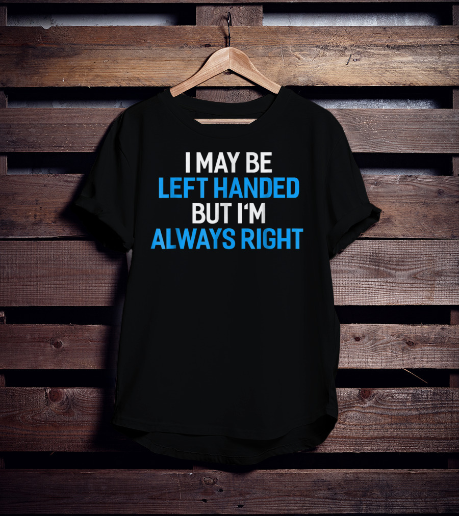 I May Be Left Handed But I'm Always Right T-Shirt