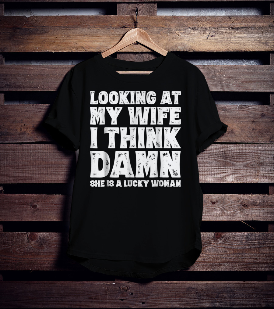 Looking At My Wife I Think Damn She Is A Lucky Woman Mens Funny Dad Joke Quote For Husband T-Shirt