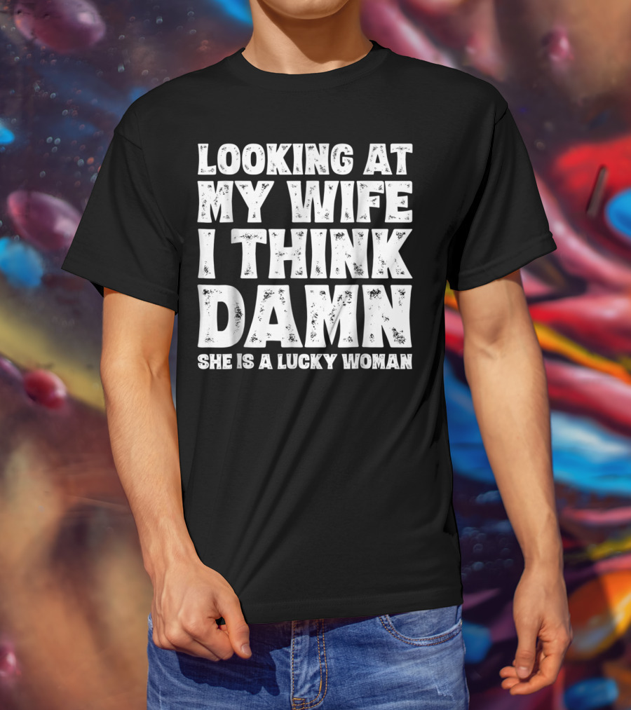 Looking At My Wife I Think Damn She Is A Lucky Woman Mens Funny Dad Joke Quote For Husband T-Shirt