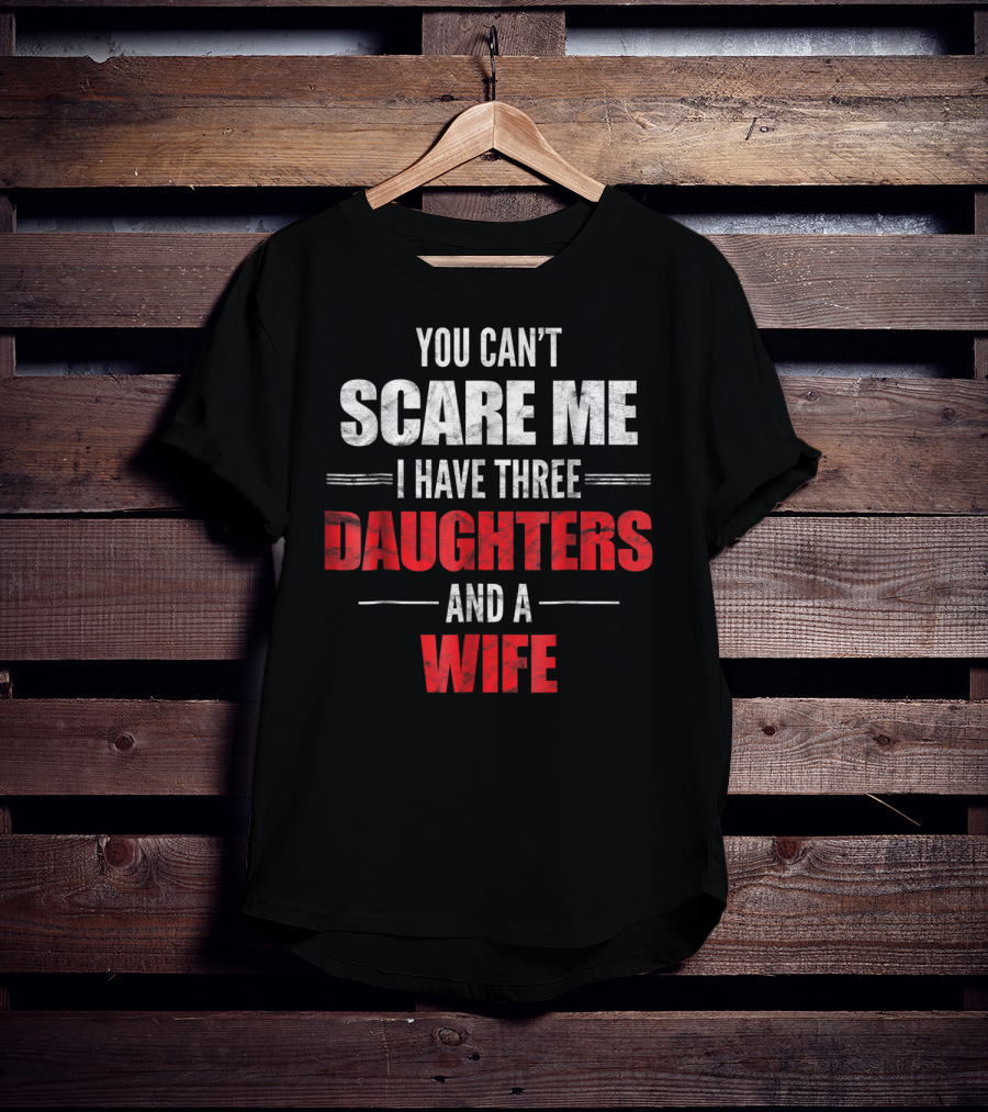 You Can't Scare Me I Have Three Daughters And A Wife T-Shirt