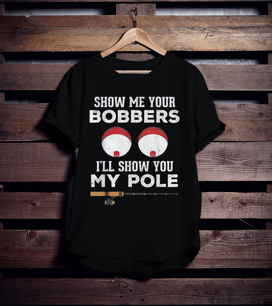 Show ME Your Bobbers I'll Show You My Pole T-Shirt