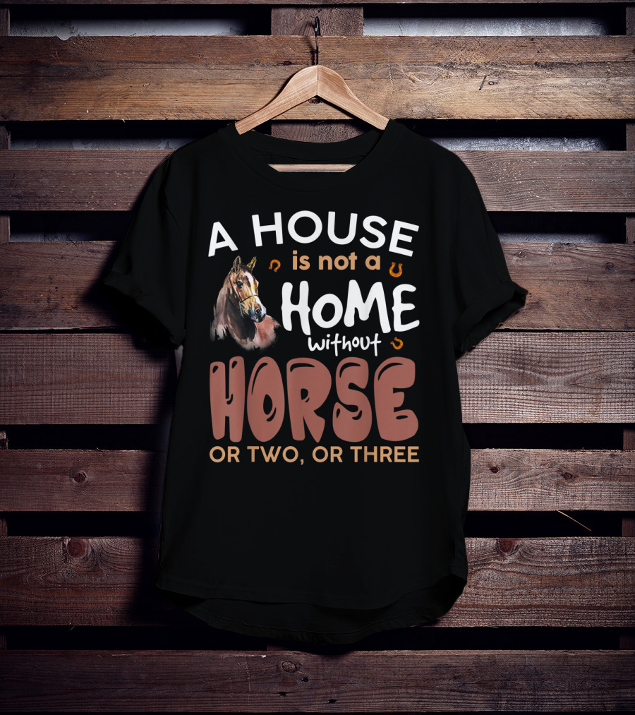 A House Is Not A Home Without Horse Or Two Or Three T-Shirt