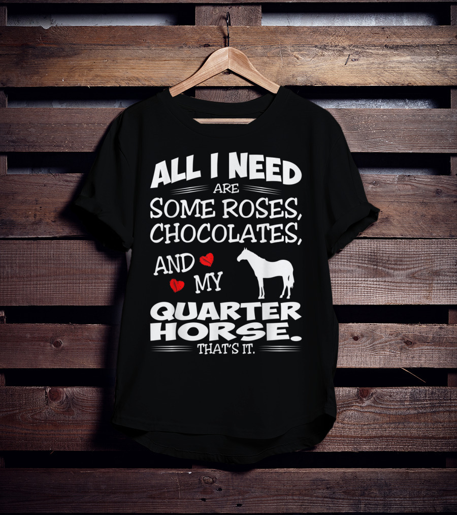 All I Need Are Some Roses Chocolates And My Quarter Horse That's It T-Shirt