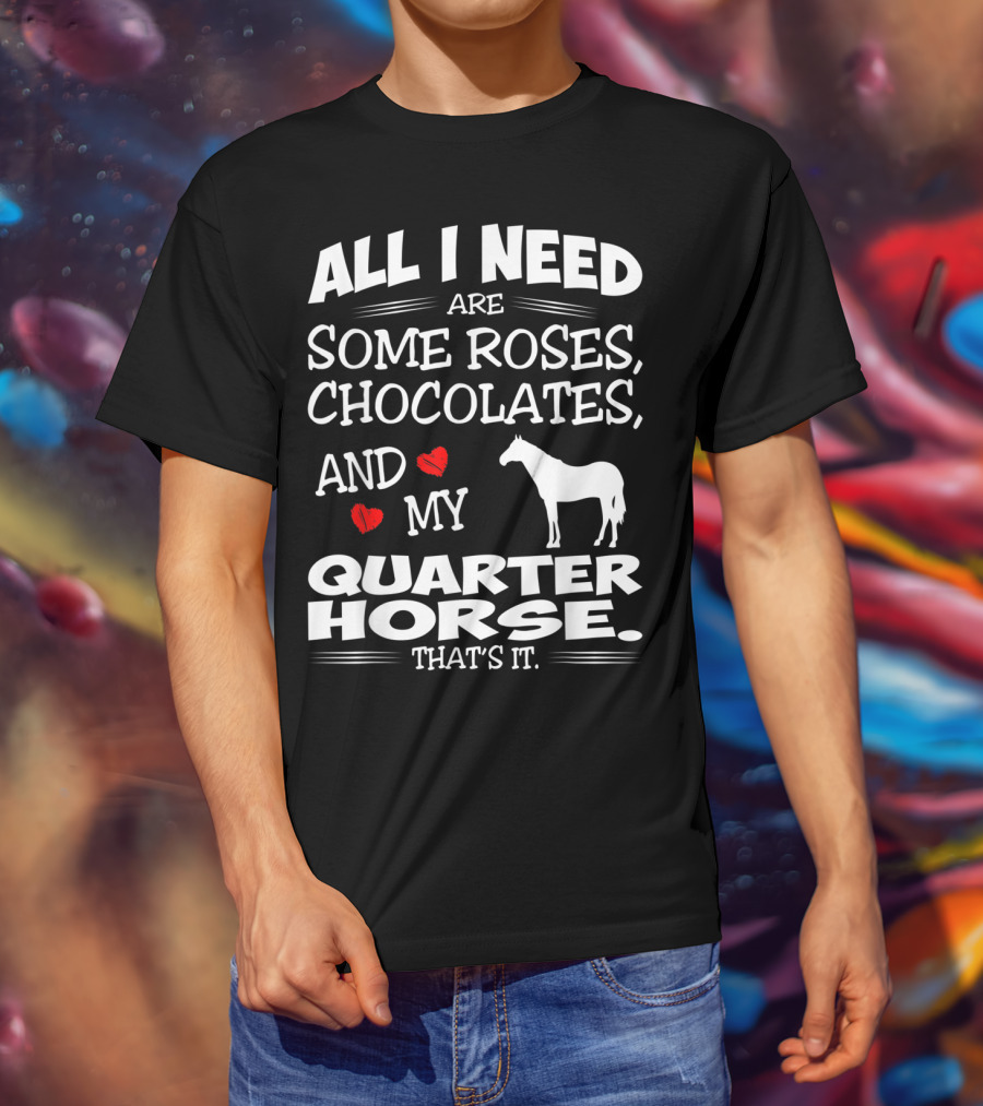 All I Need Are Some Roses Chocolates And My Quarter Horse That's It T-Shirt