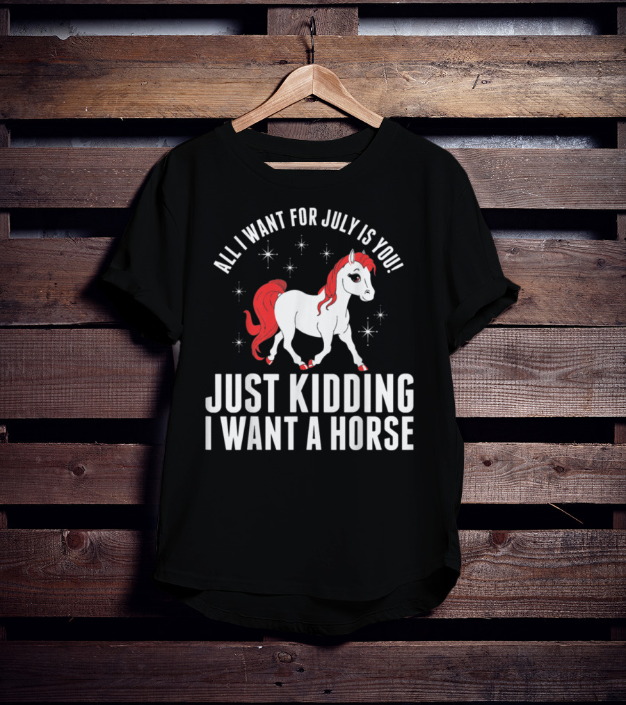 All I Want For July Is You Just Kidding I Want A Horse T-Shirt