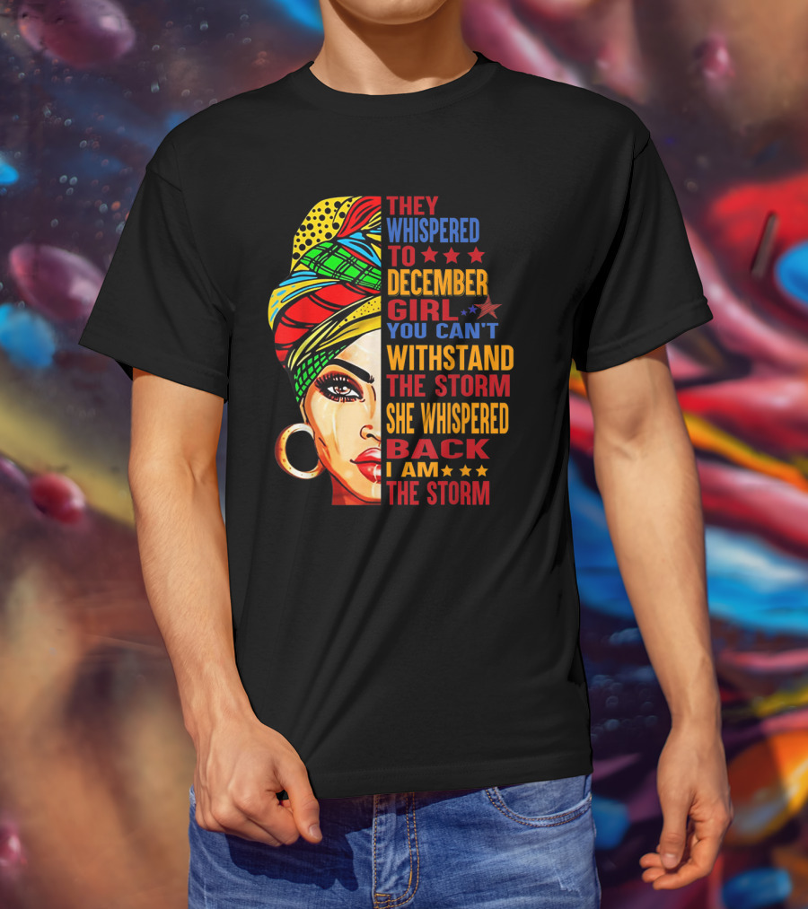They Whispered To December Girl You Can't Withstand The Storm She Whispered Back I Am The Storm T-Shirt
