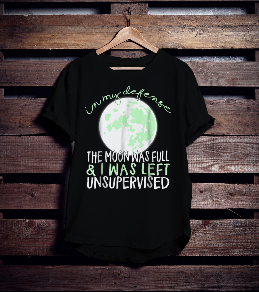 In My Defense The Moon Was Full And I Was Left Unsupervised T-Shirt