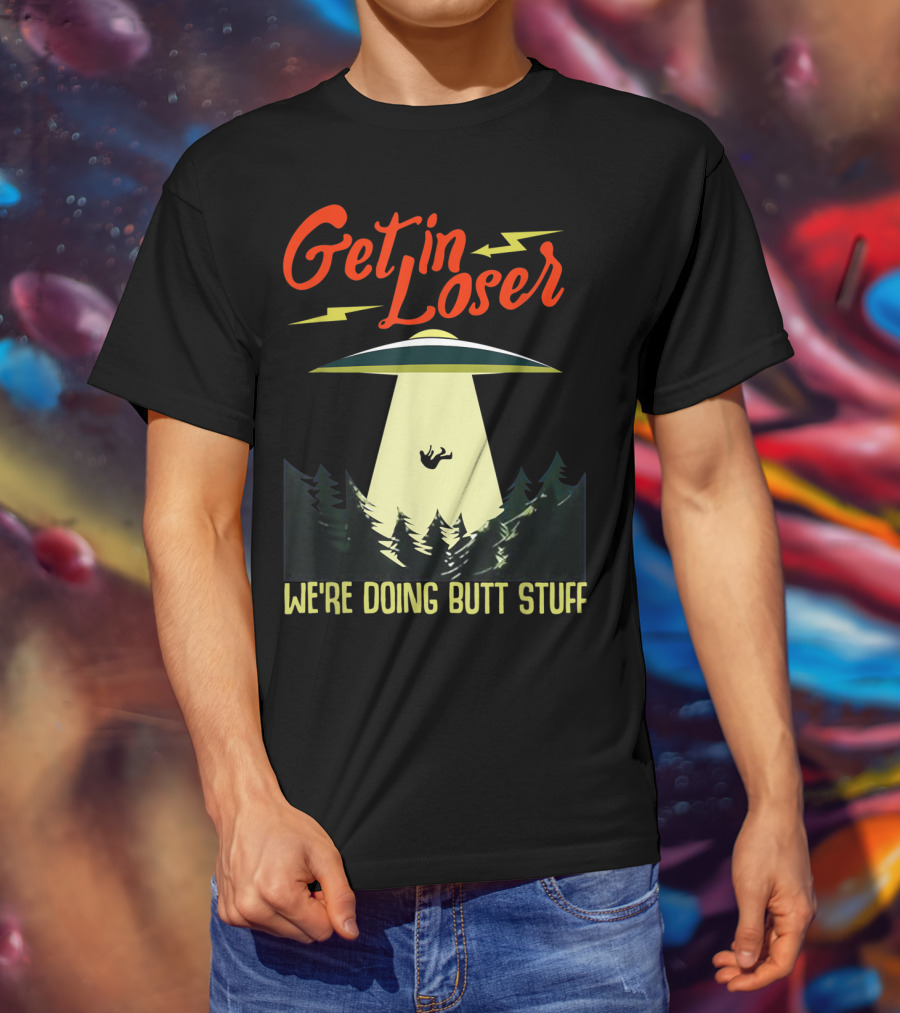 Get In Loser UFO Abduction We're Doing Butts Stuff T-Shirt