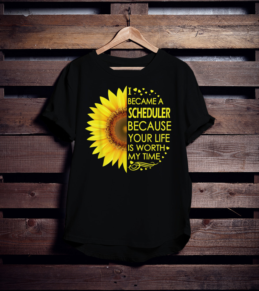 I Became A Scheduler Because Your Life Is Worth My Time Sunflower T-Shirt