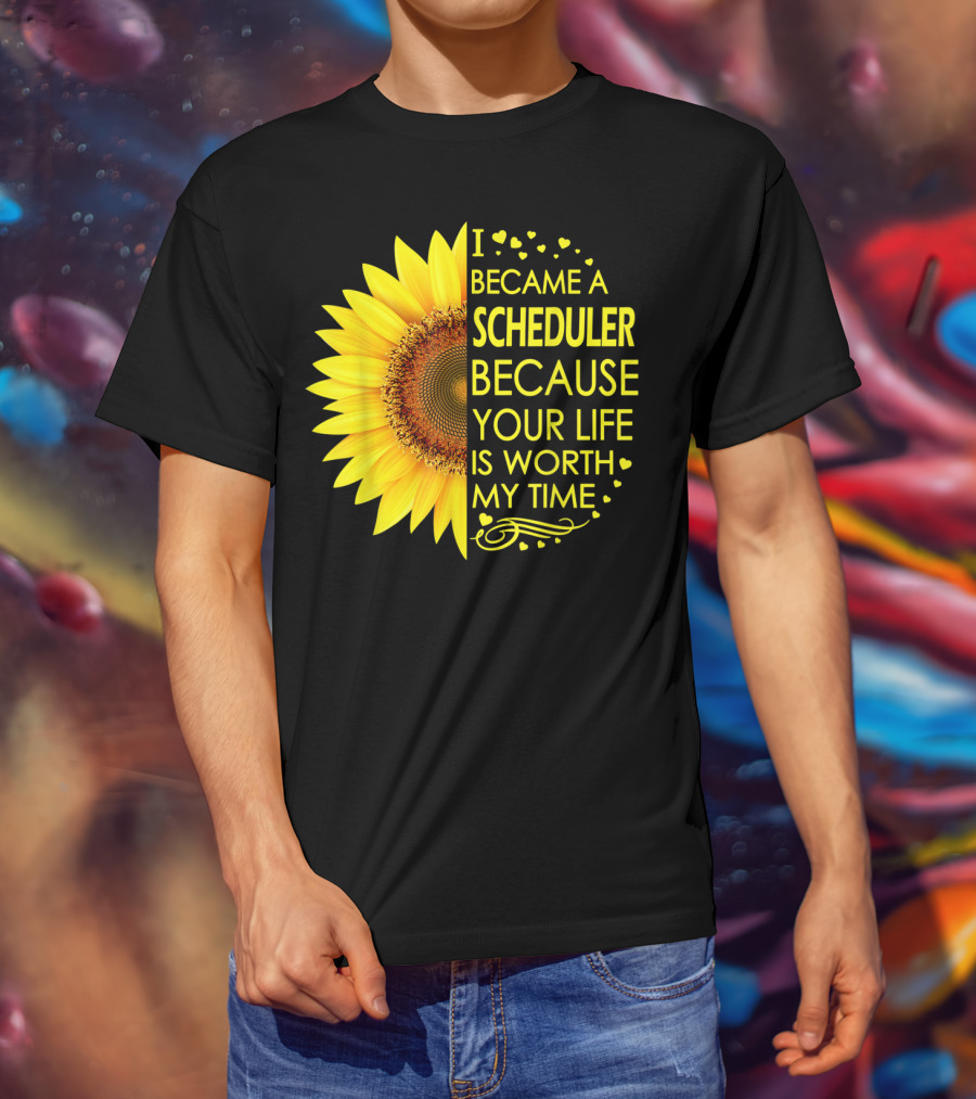 I Became A Scheduler Because Your Life Is Worth My Time Sunflower T-Shirt