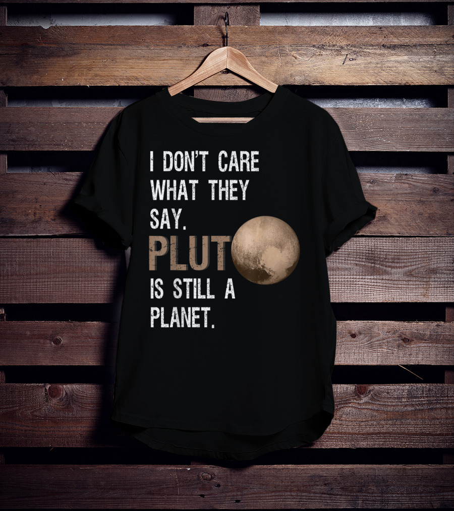 I Don't Care What They Say Pluto Is Still A Planet Funny Pluto Lover T-Shirt