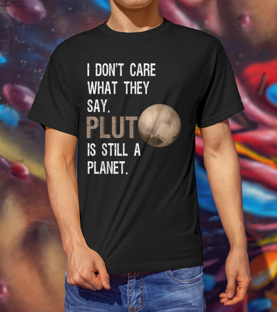 I Don't Care What They Say Pluto Is Still A Planet Funny Pluto Lover T-Shirt